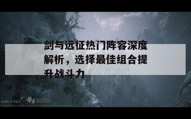 剑与远征热门阵容深度解析，选择最佳组合提升战斗力