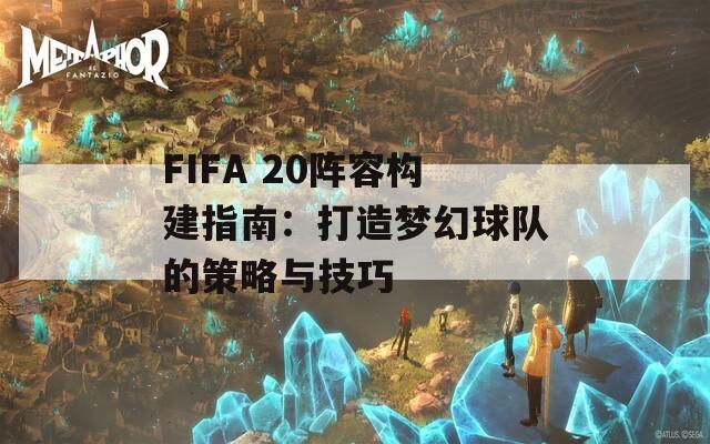 FIFA 20阵容构建指南：打造梦幻球队的策略与技巧