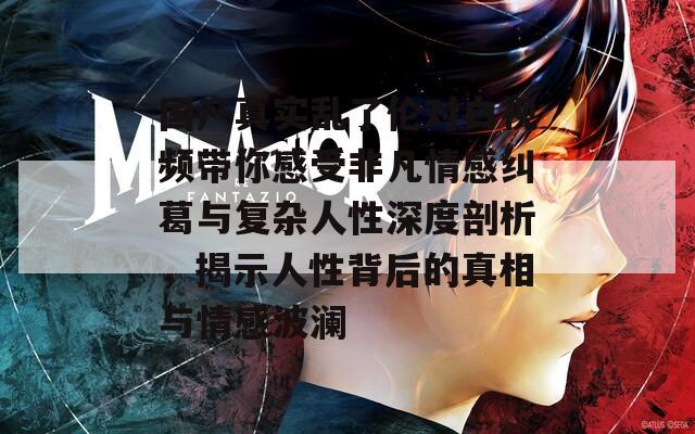 国产真实乱了伦对白视频带你感受非凡情感纠葛与复杂人性深度剖析，揭示人性背后的真相与情感波澜