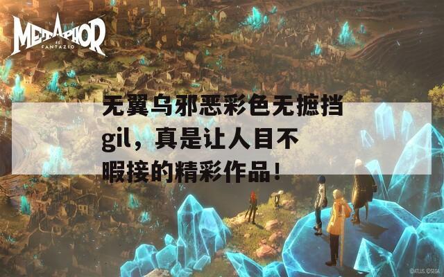 无翼乌邪恶彩色无摭挡gil，真是让人目不暇接的精彩作品！