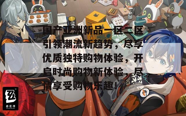 国产亚洲新品一区二区引领潮流新趋势，尽享优质独特购物体验，开启时尚购物新体验，尽情享受购物乐趣！