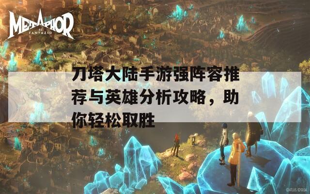 刀塔大陆手游强阵容推荐与英雄分析攻略，助你轻松取胜