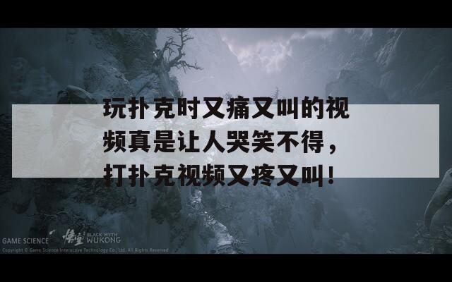 玩扑克时又痛又叫的视频真是让人哭笑不得，打扑克视频又疼又叫！