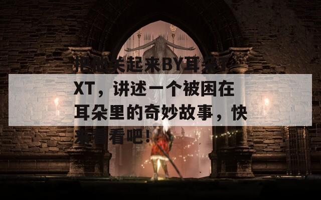 把他关起来BY耳朵TXT，讲述一个被困在耳朵里的奇妙故事，快来看看吧！