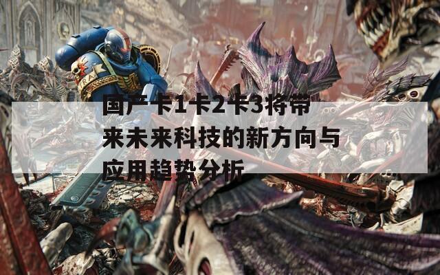 国产卡1卡2卡3将带来未来科技的新方向与应用趋势分析