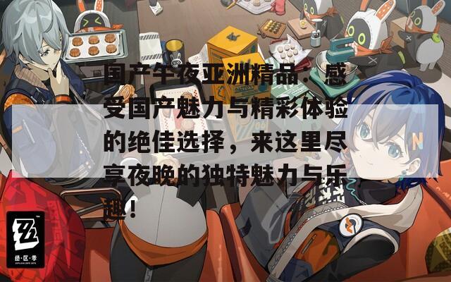 国产午夜亚洲精品：感受国产魅力与精彩体验的绝佳选择，来这里尽享夜晚的独特魅力与乐趣！