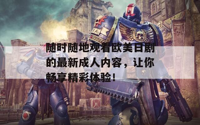 随时随地观看欧美日剧的最新成人内容，让你畅享精彩体验！