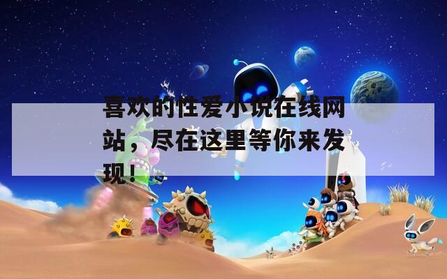 喜欢的性爱小说在线网站，尽在这里等你来发现！