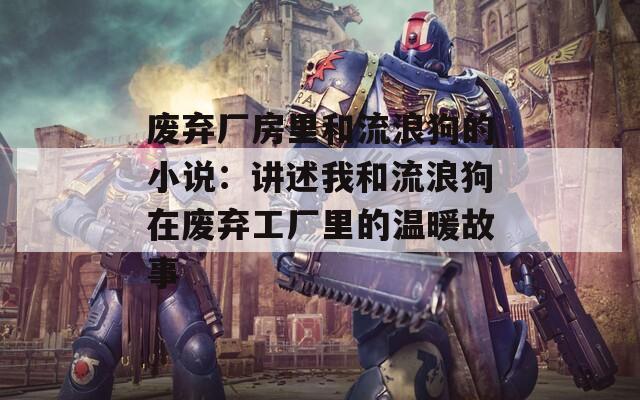 废弃厂房里和流浪狗的小说：讲述我和流浪狗在废弃工厂里的温暖故事
