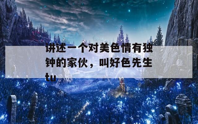 讲述一个对美色情有独钟的家伙，叫好色先生tu