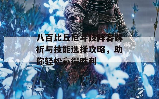 八百比丘尼斗技阵容解析与技能选择攻略，助你轻松赢得胜利
