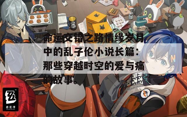 命运交错之路情缘岁月中的乱子伦小说长篇：那些穿越时空的爱与痛的故事。