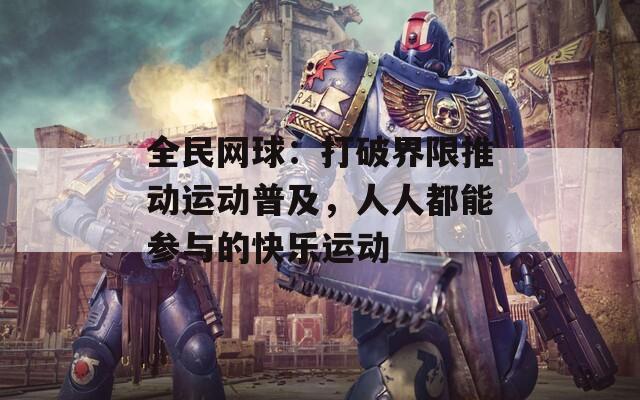 全民网球：打破界限推动运动普及，人人都能参与的快乐运动