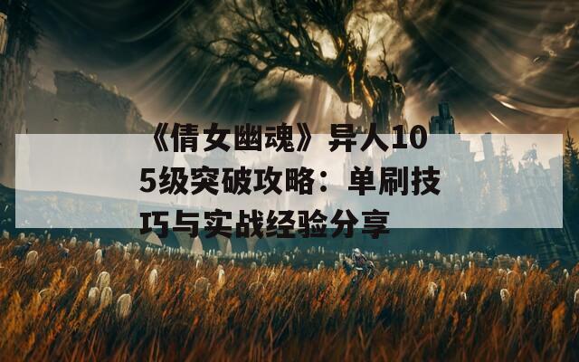 《倩女幽魂》异人105级突破攻略：单刷技巧与实战经验分享