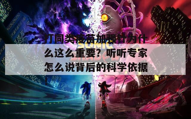 打同类疫苗加强针为什么这么重要？听听专家怎么说背后的科学依据！