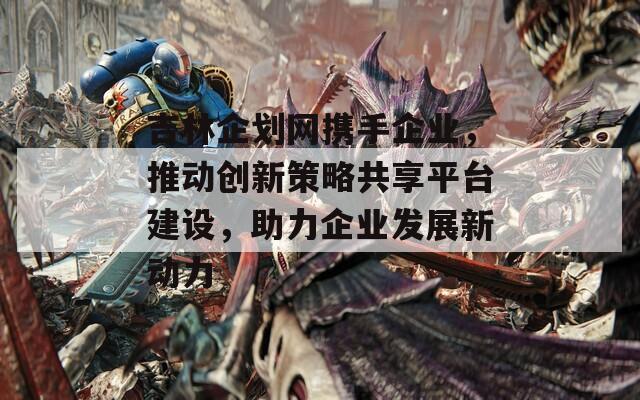 吉林企划网携手企业，推动创新策略共享平台建设，助力企业发展新动力
