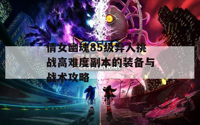 倩女幽魂85级异人挑战高难度副本的装备与战术攻略