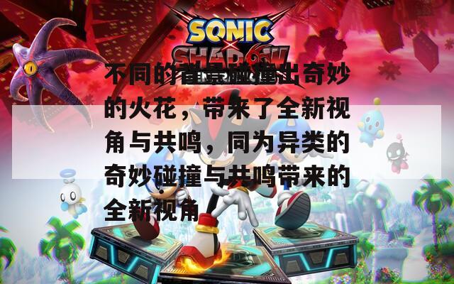 不同的背景碰撞出奇妙的火花，带来了全新视角与共鸣，同为异类的奇妙碰撞与共鸣带来的全新视角