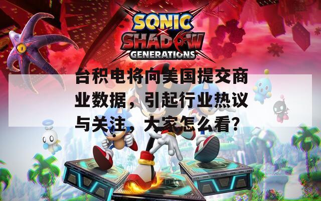 台积电将向美国提交商业数据，引起行业热议与关注，大家怎么看？