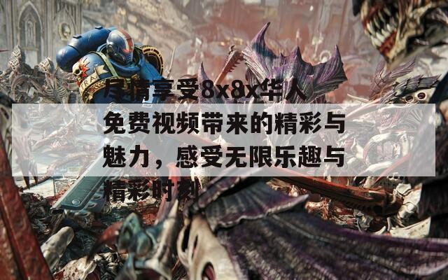 尽情享受8x8x华人免费视频带来的精彩与魅力，感受无限乐趣与精彩时刻