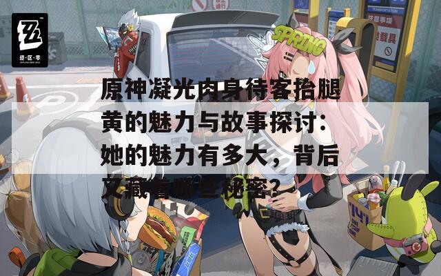 原神凝光肉身待客抬腿黄的魅力与故事探讨：她的魅力有多大，背后又藏着哪些秘密？