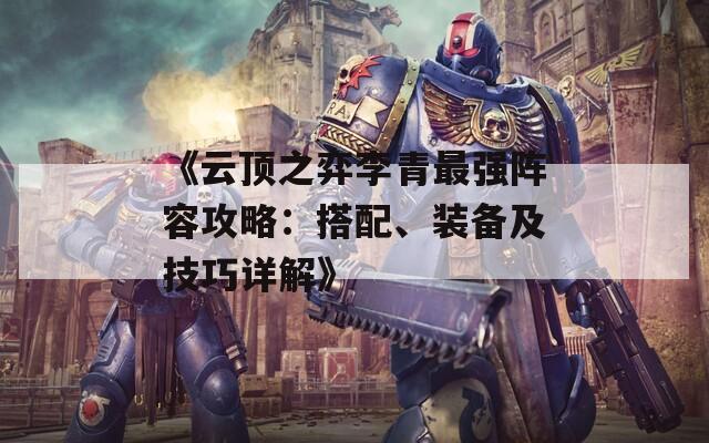 《云顶之弈李青最强阵容攻略：搭配、装备及技巧详解》