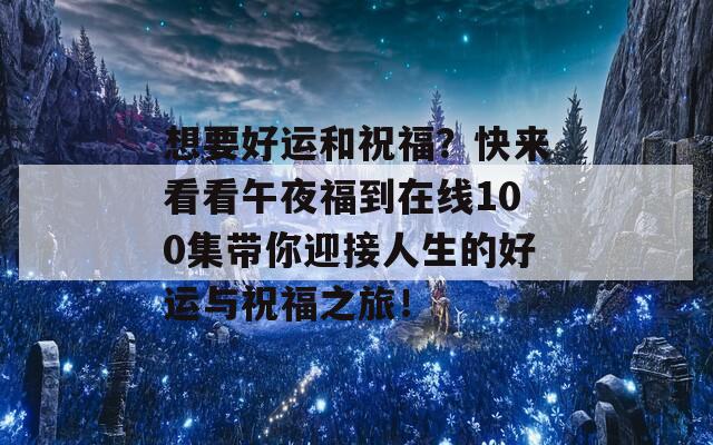 想要好运和祝福？快来看看午夜福到在线100集带你迎接人生的好运与祝福之旅！