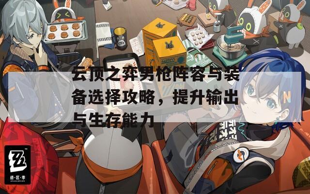 云顶之弈男枪阵容与装备选择攻略，提升输出与生存能力