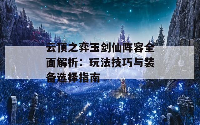 云顶之弈玉剑仙阵容全面解析：玩法技巧与装备选择指南