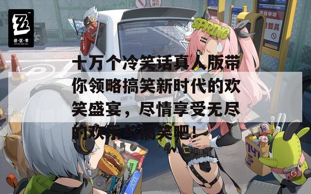 十万个冷笑话真人版带你领略搞笑新时代的欢笑盛宴，尽情享受无尽的欢乐与搞笑吧！