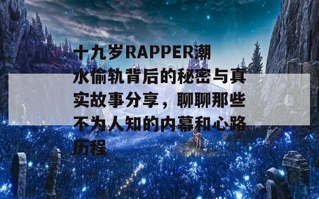 十九岁RAPPER潮水偷轨背后的秘密与真实故事分享，聊聊那些不为人知的内幕和心路历程