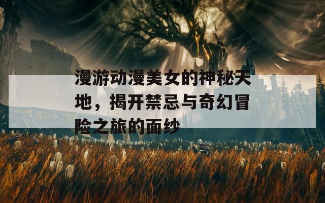 漫游动漫美女的神秘天地，揭开禁忌与奇幻冒险之旅的面纱