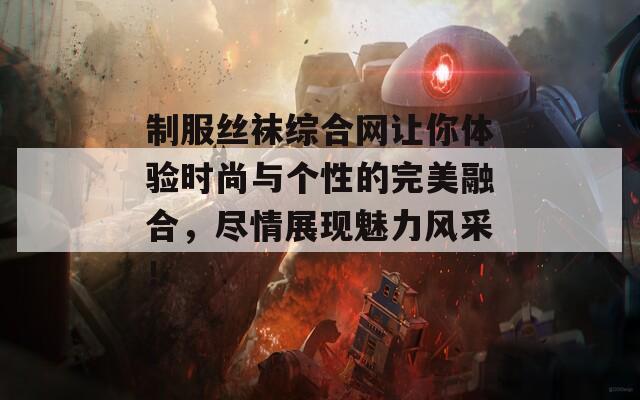 制服丝袜综合网让你体验时尚与个性的完美融合，尽情展现魅力风采！