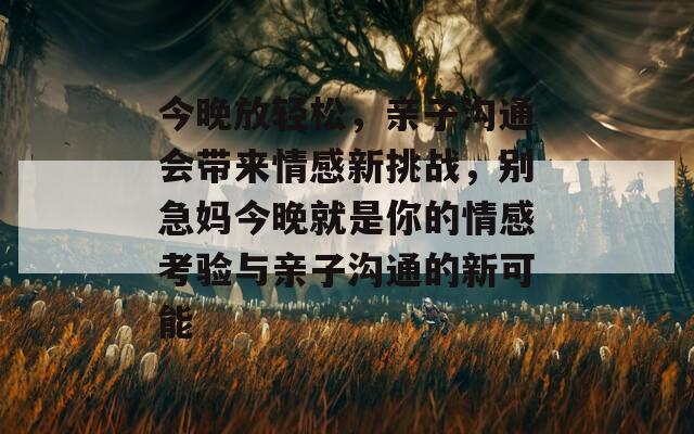 今晚放轻松，亲子沟通会带来情感新挑战，别急妈今晚就是你的情感考验与亲子沟通的新可能