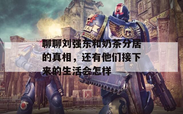 聊聊刘强东和奶茶分居的真相，还有他们接下来的生活会怎样