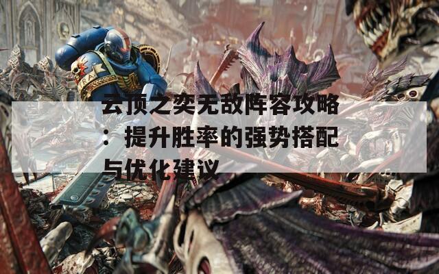 云顶之奕无敌阵容攻略：提升胜率的强势搭配与优化建议