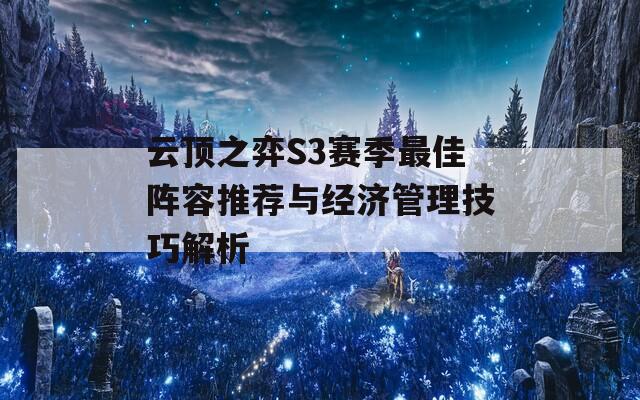 云顶之弈S3赛季最佳阵容推荐与经济管理技巧解析