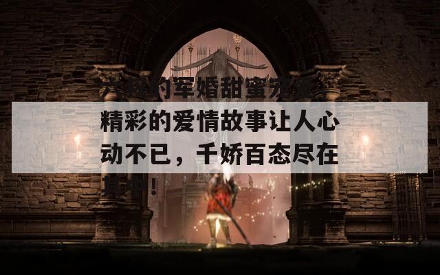 六叔的军婚甜蜜宠爱，精彩的爱情故事让人心动不已，千娇百态尽在其中！