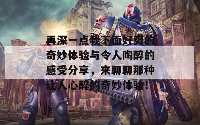 再深一点我下面好爽的奇妙体验与令人陶醉的感受分享，来聊聊那种让人心醉的奇妙体验！