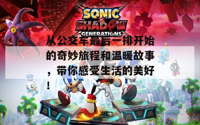从公交车最后一排开始的奇妙旅程和温暖故事，带你感受生活的美好！
