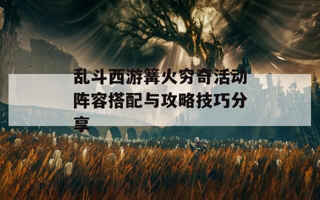 乱斗西游篝火穷奇活动阵容搭配与攻略技巧分享