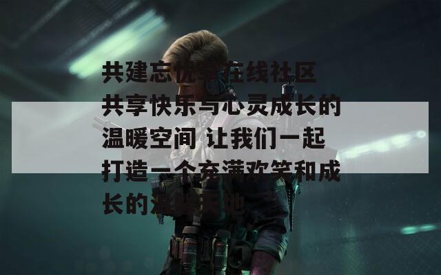 共建忘忧草在线社区 共享快乐与心灵成长的温暖空间 让我们一起打造一个充满欢笑和成长的温馨天地