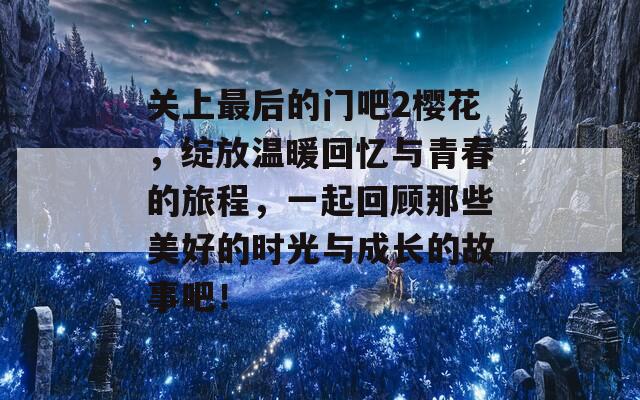 关上最后的门吧2樱花，绽放温暖回忆与青春的旅程，一起回顾那些美好的时光与成长的故事吧！