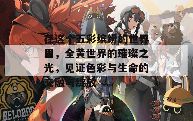 在这个五彩缤纷的世界里，全黄世界的璀璨之光，见证色彩与生命的交融与绽放