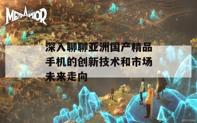 深入聊聊亚洲国产精品手机的创新技术和市场未来走向