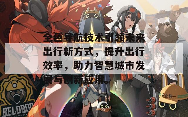 全色导航技术引领未来出行新方式，提升出行效率，助力智慧城市发展与创新应用。