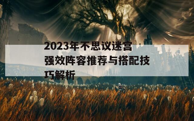 2023年不思议迷宫强效阵容推荐与搭配技巧解析
