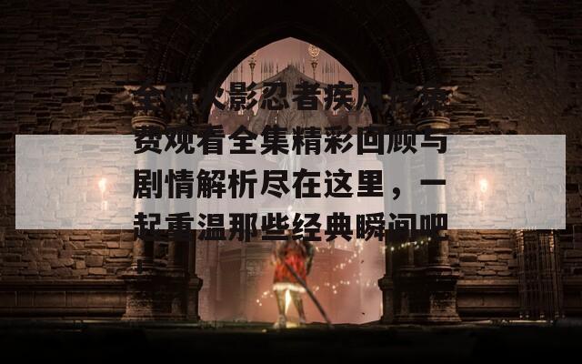 全网火影忍者疾风传免费观看全集精彩回顾与剧情解析尽在这里，一起重温那些经典瞬间吧！