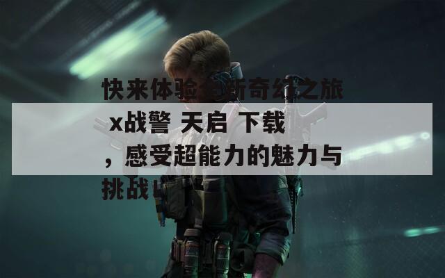 快来体验全新奇幻之旅 x战警 天启 下载，感受超能力的魅力与挑战！