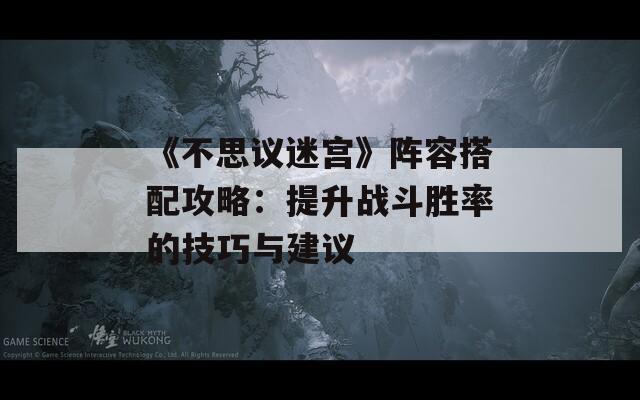 《不思议迷宫》阵容搭配攻略：提升战斗胜率的技巧与建议